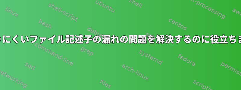 わかりにくいファイル記述子の漏れの問題を解決するのに役立ちます。