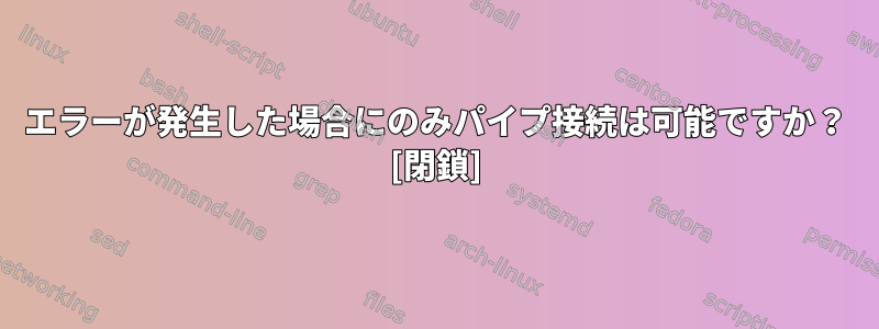 エラーが発生した場合にのみパイプ接続は可能ですか？ [閉鎖]