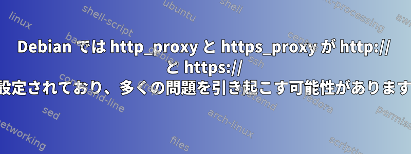 Debian では http_proxy と https_proxy が http:// と https:// に設定されており、多くの問題を引き起こす可能性があります。