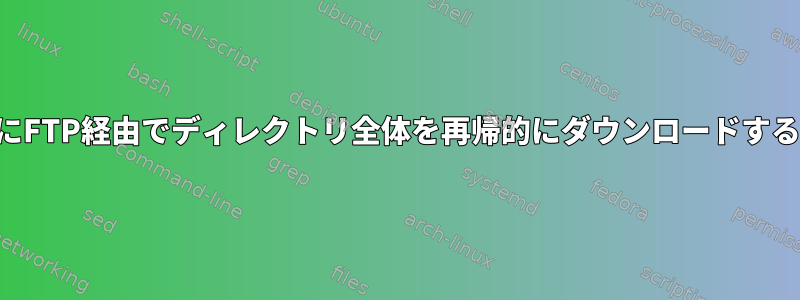 一度にFTP経由でディレクトリ全体を再帰的にダウンロードする方法