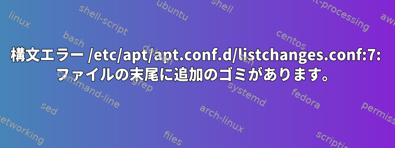 構文エラー /etc/apt/apt.conf.d/listchanges.conf:7: ファイルの末尾に追加のゴミがあります。