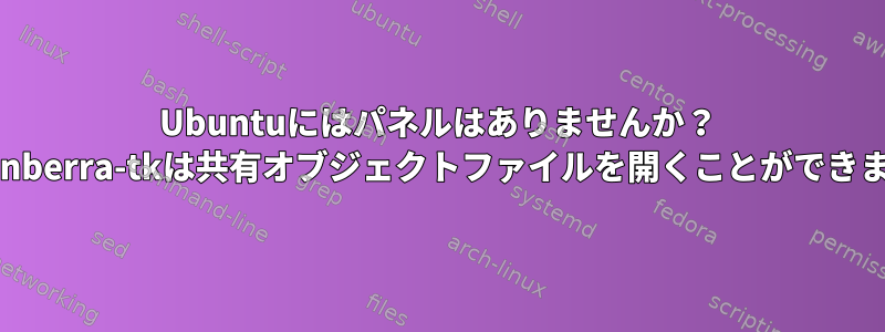 Ubuntuにはパネルはありませんか？ libcanberra-tkは共有オブジェクトファイルを開くことができません