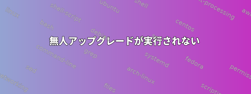 無人アップグレードが実行されない