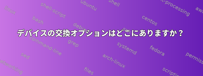 デバイスの交換オプションはどこにありますか？