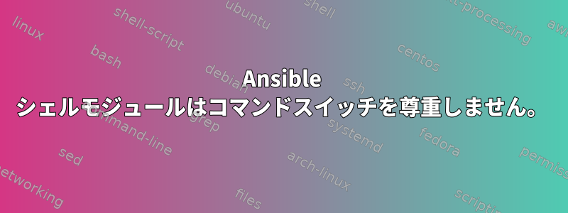 Ansible シェルモジュールはコマンドスイッチを尊重しません。