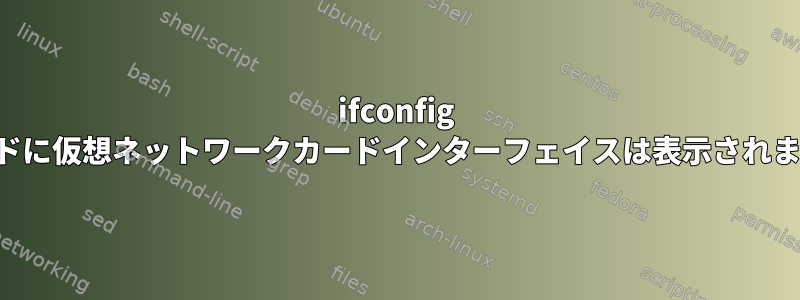 ifconfig コマンドに仮想ネットワークカードインターフェイスは表示されません。