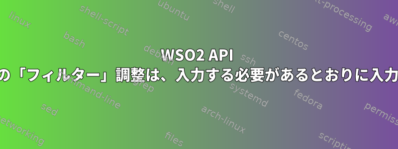 WSO2 API マネージャーの「フィルター」調整は、入力する必要があるとおりに入力されません。