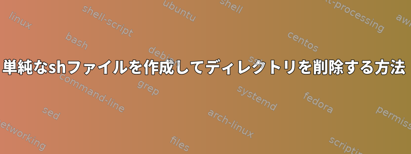 単純なshファイルを作成してディレクトリを削除する方法