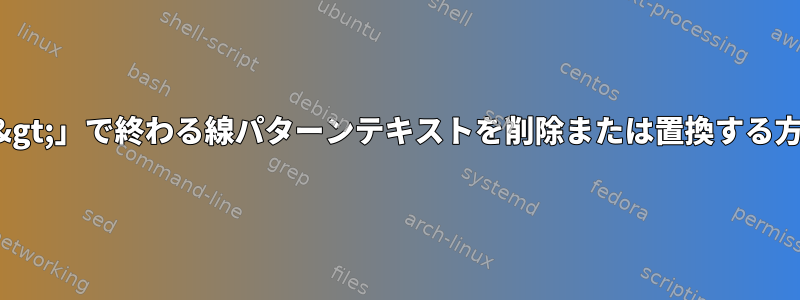 「&gt;」で終わる線パターンテキストを削除または置換する方法