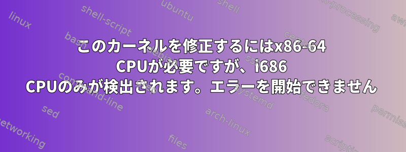 このカーネルを修正するにはx86-64 CPUが必要ですが、i686 CPUのみが検出されます。エラーを開始できません