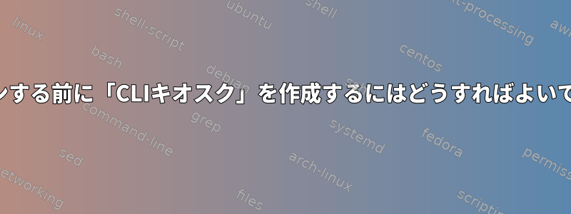 ログインする前に「CLIキオスク」を作成するにはどうすればよいですか？