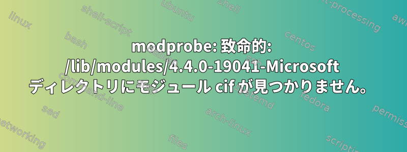 modprobe: 致命的: /lib/modules/4.4.0-19041-Microsoft ディレクトリにモジュール cif が見つかりません。