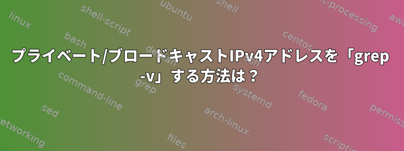 プライベート/ブロードキャストIPv4アドレスを「grep -v」する方法は？