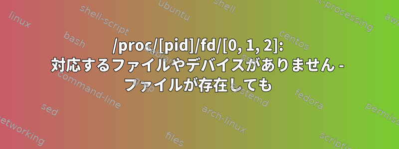 /proc/[pid]/fd/[0, 1, 2]: 対応するファイルやデバイスがありません - ファイルが存在しても