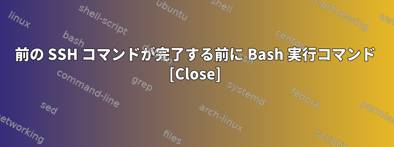 前の SSH コマンドが完了する前に Bash 実行コマンド [Close]