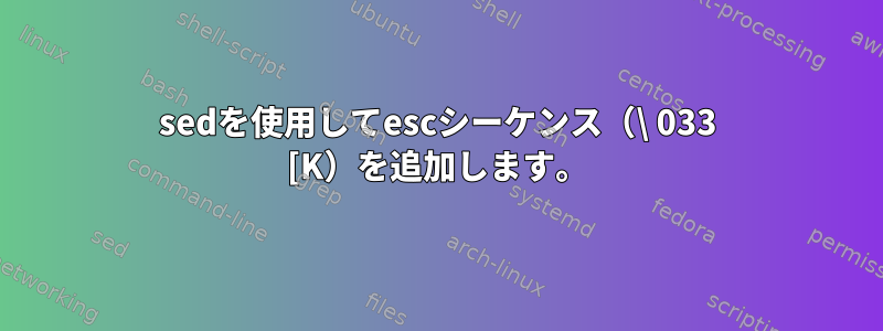 sedを使用してescシーケンス（\ 033 [K）を追加します。