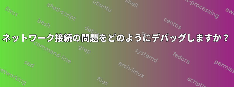 ネットワーク接続の問題をどのようにデバッグしますか？