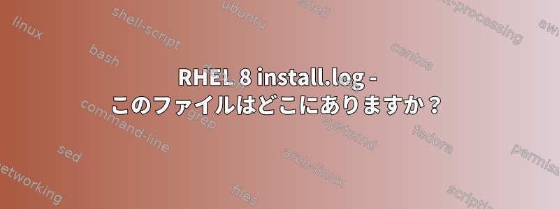 RHEL 8 install.log - このファイルはどこにありますか？