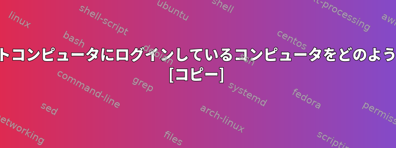 リモートシェルからリモートコンピュータにログインしているコンピュータをどのように知ることができますか？ [コピー]