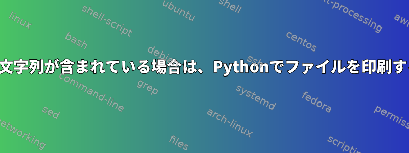 行に特定の文字列が含まれている場合は、Pythonでファイルを印刷する方法は？