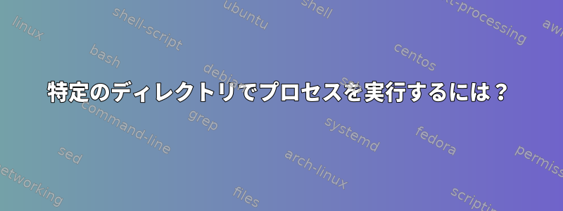 特定のディレクトリでプロセスを実行するには？