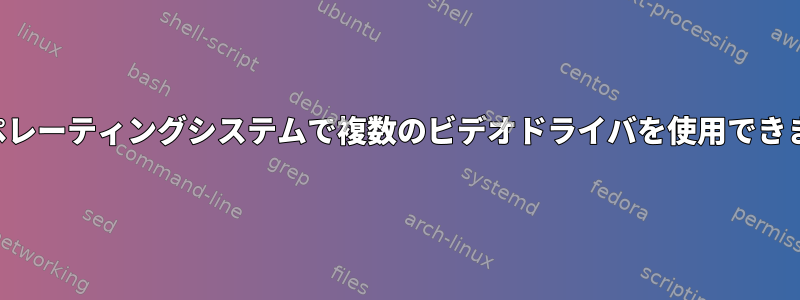 同じオペレーティングシステムで複数のビデオドライバを使用できますか？