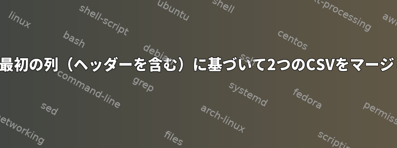 一致する最初の列（ヘッダーを含む）に基づいて2つのCSVをマージします。