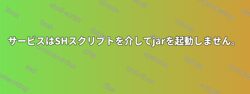 サービスはSHスクリプトを介してjarを起動しません。