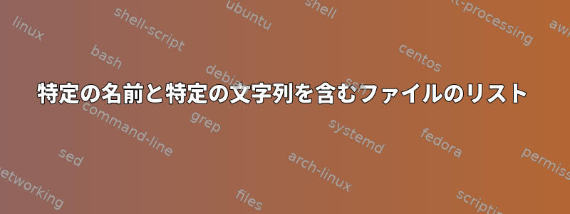 特定の名前と特定の文字列を含むファイルのリスト