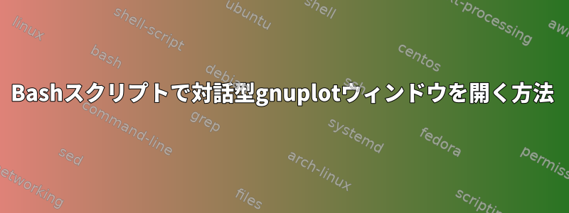 Bashスクリプトで対話型gnuplotウィンドウを開く方法