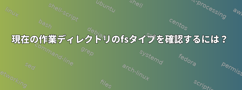 現在の作業ディレクトリのfsタイプを確認するには？