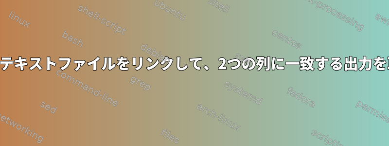 bashで2つのテキストファイルをリンクして、2つの列に一致する出力を取得します。