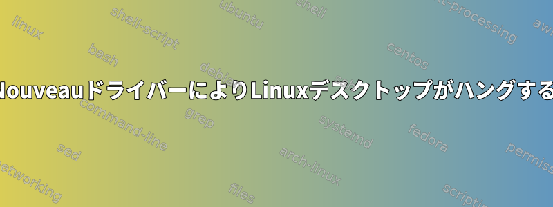 NouveauドライバーによりLinuxデスクトップがハングする