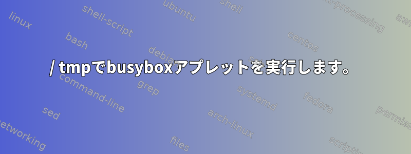 / tmpでbusyboxアプレットを実行します。