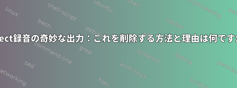 Expect録音の奇妙な出力：これを削除する方法と理由は何ですか？