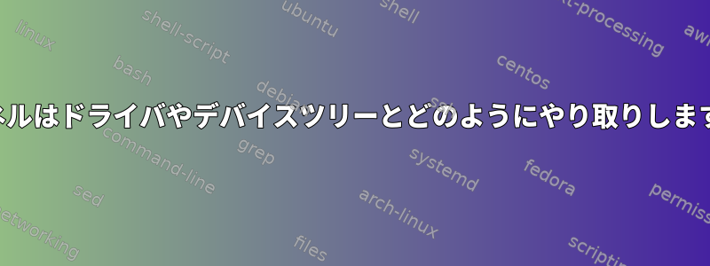 カーネルはドライバやデバイスツリーとどのようにやり取りしますか？