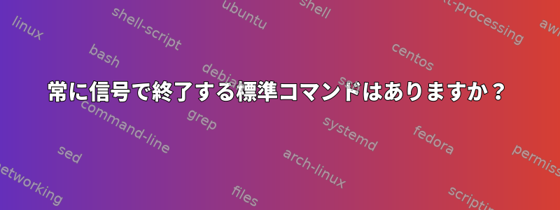 常に信号で終了する標準コマンドはありますか？