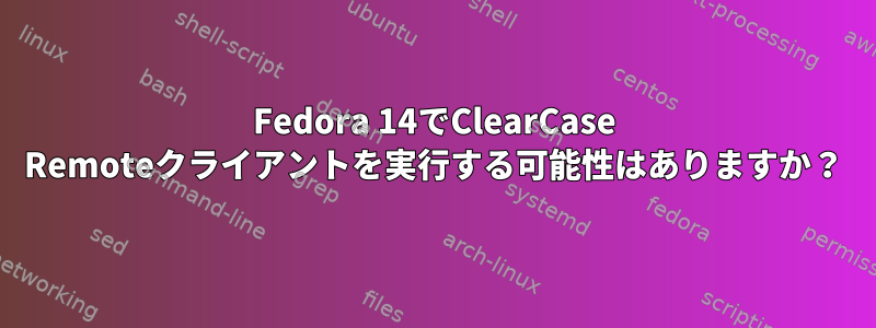 Fedora 14でClearCase Remoteクライアントを実行する可能性はありますか？