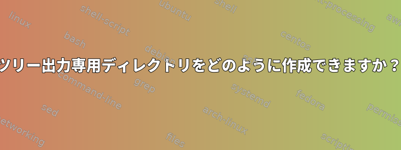 ツリー出力専用ディレクトリをどのように作成できますか？