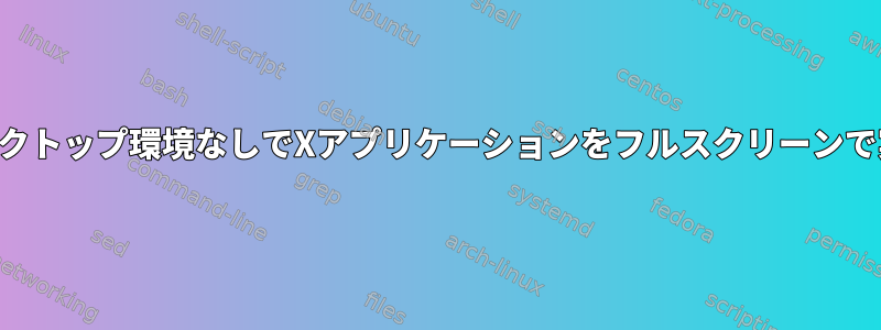 デスクトップ環境なしでXアプリケーションをフルスクリーンで実行