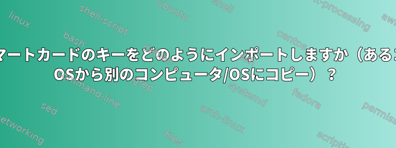 OpenGPGスマートカードのキーをどのようにインポートしますか（あるコンピュータ/ OSから別のコンピュータ/OSにコピー）？