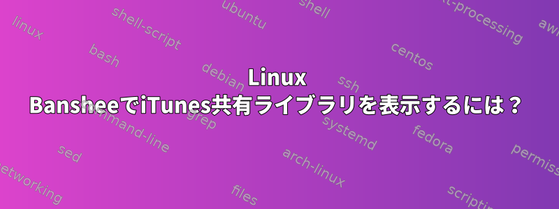 Linux BansheeでiTunes共有ライブラリを表示するには？