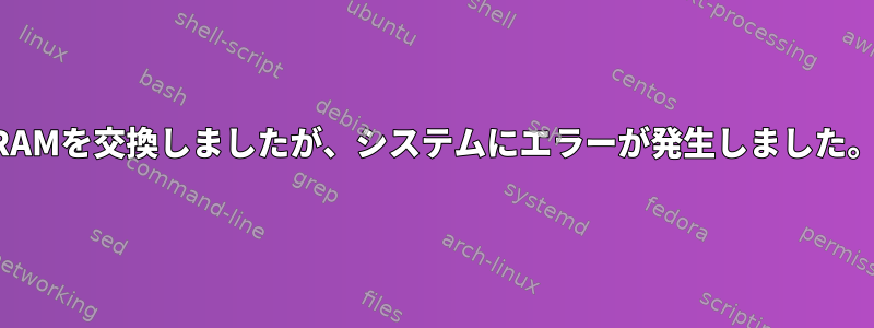 RAMを交換しましたが、システムにエラーが発生しました。