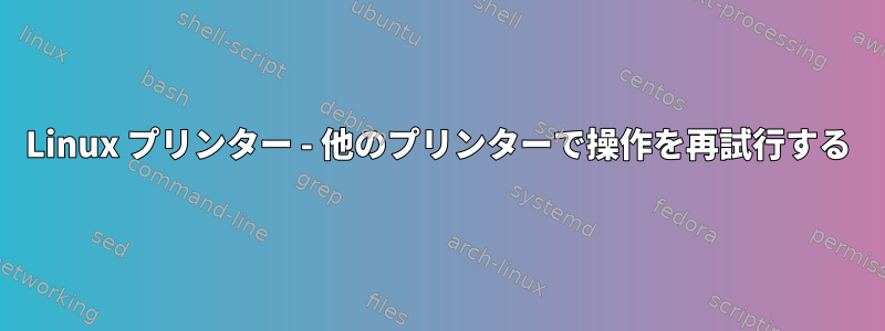 Linux プリンター - 他のプリンターで操作を再試行する