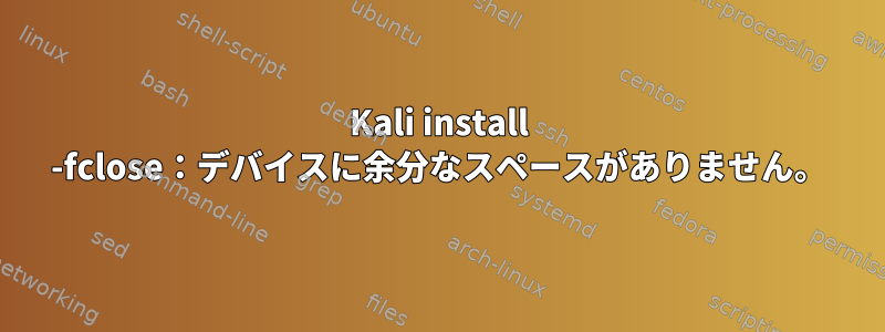 Kali install -fclose：デバイスに余分なスペースがありません。