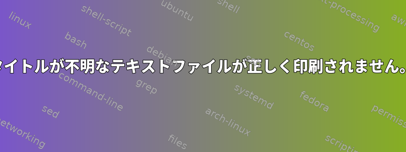 タイトルが不明なテキストファイルが正しく印刷されません。