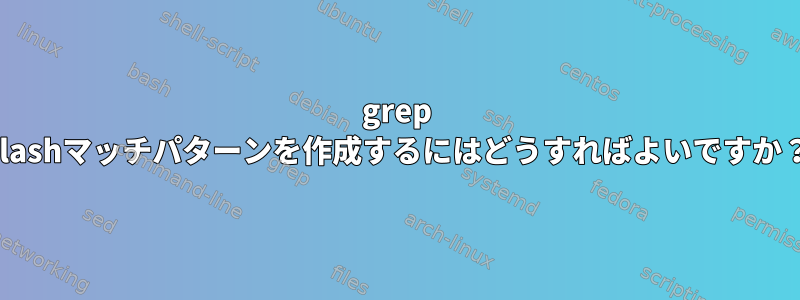 grep Flashマッチパターンを作成するにはどうすればよいですか？