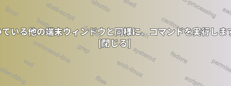 開いている他の端末ウィンドウと同様に、コマンドを実行します。 [閉じる]