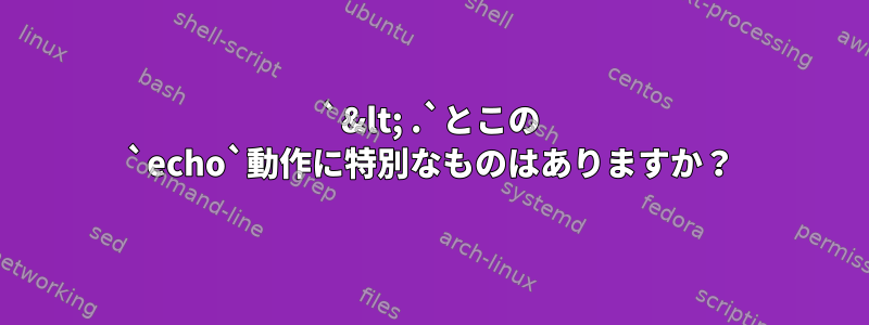 `&lt; .`とこの `echo`動作に特別なものはありますか？