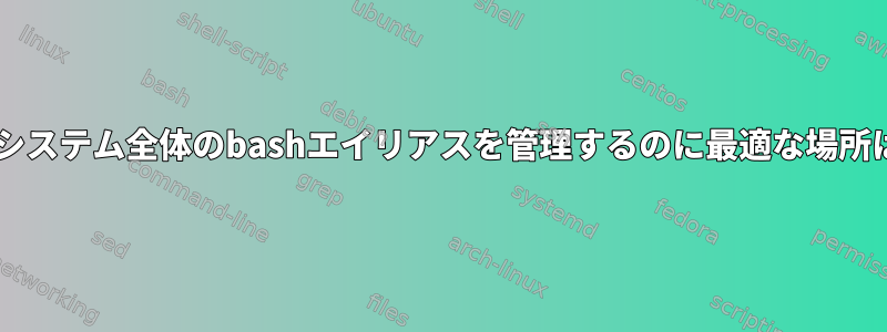 CMツールでシステム全体のbashエイリアスを管理するのに最適な場所は何ですか？